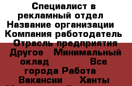 Специалист в рекламный отдел › Название организации ­ Компания-работодатель › Отрасль предприятия ­ Другое › Минимальный оклад ­ 18 900 - Все города Работа » Вакансии   . Ханты-Мансийский,Белоярский г.